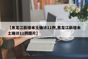【黑龙江新增本土确诊11例,黑龙江新增本土确诊11例图片】