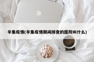 辛集疫情(辛集疫情期间排查的医院叫什么)