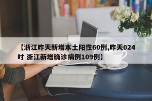 【浙江昨天新增本土阳性60例,昨天024时 浙江新增确诊病例109例】