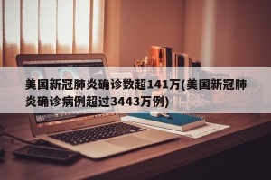 美国新冠肺炎确诊数超141万(美国新冠肺炎确诊病例超过3443万例)
