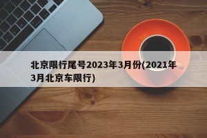 北京限行尾号2023年3月份(2021年3月北京车限行)
