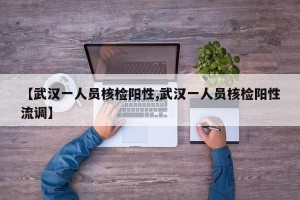 【武汉一人员核检阳性,武汉一人员核检阳性流调】