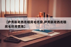 【庐秀新苑西出租房毛坯房,庐秀新苑西出租房毛坯房费用】