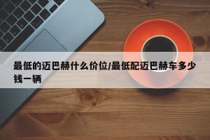 最低的迈巴赫什么价位/最低配迈巴赫车多少钱一辆