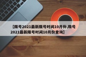 【限号2021最新限号时间10月份,限号2021最新限号时间10月份查询】