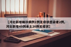 【河北新增确诊病例1例无症状感染者2例,河北新增40例本土26例无症状】