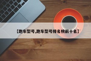 【跑车型号,跑车型号排名榜前十名】