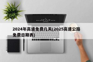 2024年高速免费几天(2025高速公路免费日期表)