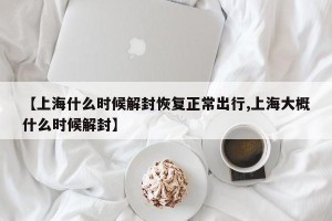 【上海什么时候解封恢复正常出行,上海大概什么时候解封】