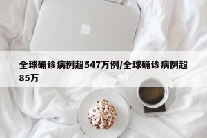 全球确诊病例超547万例/全球确诊病例超85万