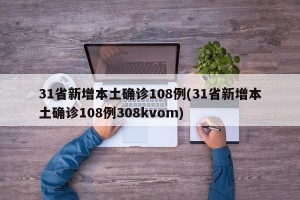 31省新增本土确诊108例(31省新增本土确诊108例308kvom)