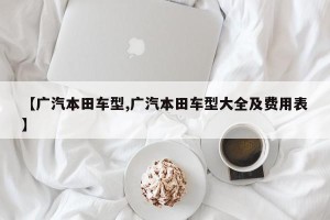 【广汽本田车型,广汽本田车型大全及费用表】