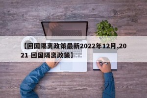 【回国隔离政策最新2022年12月,2021 回国隔离政策】