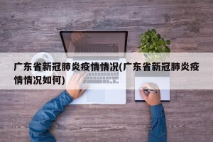 广东省新冠肺炎疫情情况(广东省新冠肺炎疫情情况如何)