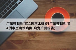 广东昨日新增11例本土确诊(广东昨日新增4例本土确诊病例,均为广州报告)
