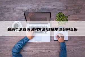 超威电池真假识别方法/超威电池分辨真假