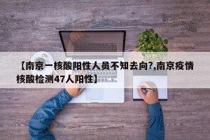 【南京一核酸阳性人员不知去向?,南京疫情核酸检测47人阳性】
