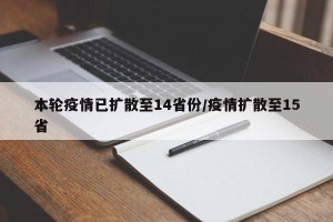 本轮疫情已扩散至14省份/疫情扩散至15省
