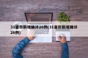 31省市新增确诊26例(31省份新增确诊26例)
