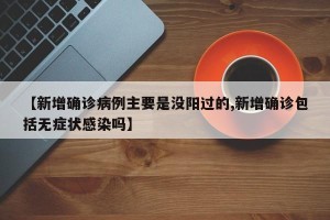 【新增确诊病例主要是没阳过的,新增确诊包括无症状感染吗】