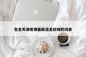 包含天津疫情最新消息封城的词条