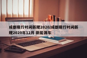 成都限行时间新规2020/成都限行时间新规2020年12月 新能源车