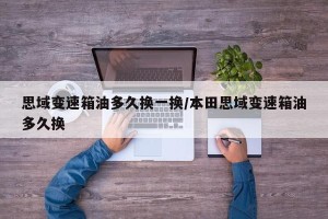思域变速箱油多久换一换/本田思域变速箱油多久换