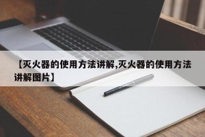 【灭火器的使用方法讲解,灭火器的使用方法讲解图片】