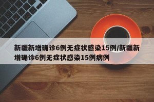 新疆新增确诊6例无症状感染15例/新疆新增确诊6例无症状感染15例病例