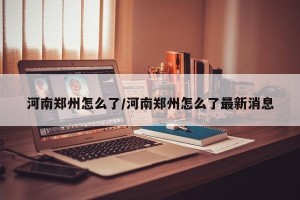 河南郑州怎么了/河南郑州怎么了最新消息