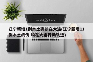 辽宁新增1例本土确诊在大连(辽宁新增11例本土病例 均在大连行动轨迹)
