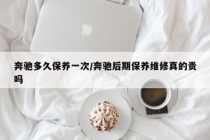 奔驰多久保养一次/奔驰后期保养维修真的贵吗