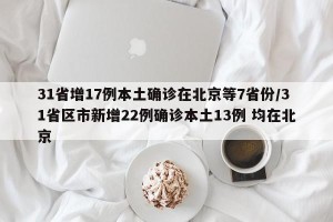 31省增17例本土确诊在北京等7省份/31省区市新增22例确诊本土13例 均在北京