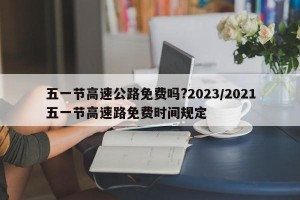 五一节高速公路免费吗?2023/2021五一节高速路免费时间规定
