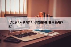 【北京5天新增113例感染者,北京新增5名】