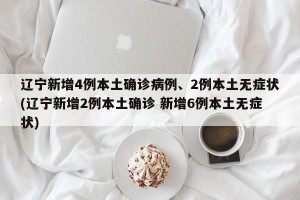 辽宁新增4例本土确诊病例、2例本土无症状(辽宁新增2例本土确诊 新增6例本土无症状)