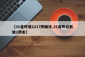 【31省昨增1217例确诊,31省昨日新增1例本】