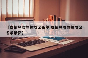 【疫情风险等级地区名单,疫情风险等级地区名单最新】