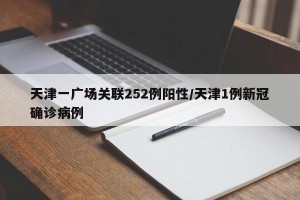 天津一广场关联252例阳性/天津1例新冠确诊病例