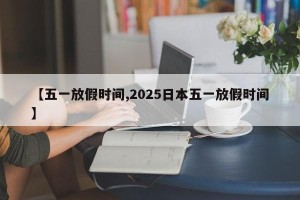 【五一放假时间,2025日本五一放假时间】
