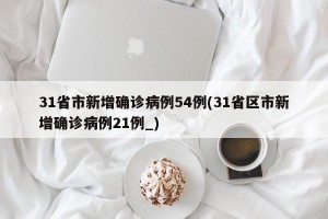 31省市新增确诊病例54例(31省区市新增确诊病例21例_)