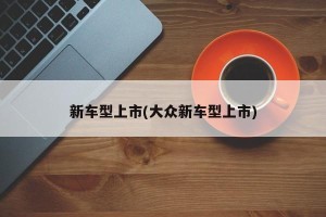 新车型上市(大众新车型上市)