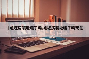 【毛坯房装地暖了吗,毛坯房装地暖了吗现在】