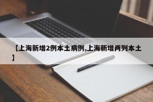【上海新增2例本土病例,上海新增两列本土】