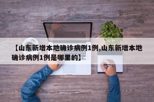 【山东新增本地确诊病例1例,山东新增本地确诊病例1例是哪里的】