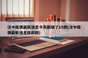 汉中疫情最新消息今天新增了15例(汉中疫情最新消息政府网)