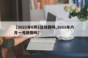 【2021年6月1日放假吗,2021年六月一号放假吗】
