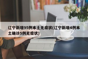 辽宁新增95例本土无症状(辽宁新增4例本土确诊5例无症状)