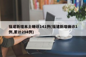 福建新增本土确诊141例(福建新增确诊1例,累计294例)