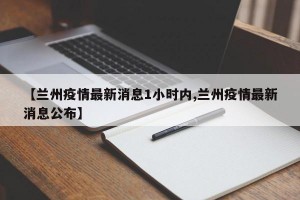 【兰州疫情最新消息1小时内,兰州疫情最新消息公布】